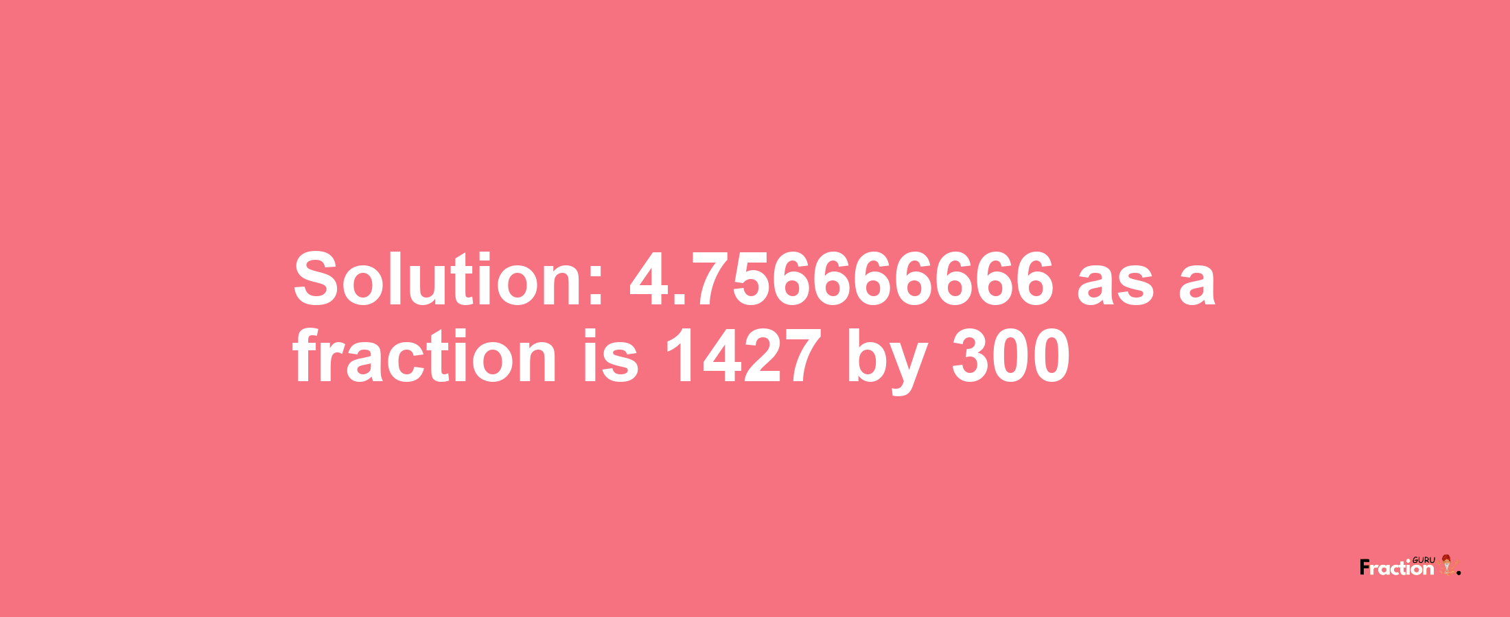 Solution:4.756666666 as a fraction is 1427/300